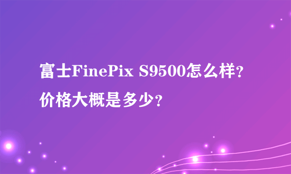 富士FinePix S9500怎么样？价格大概是多少？