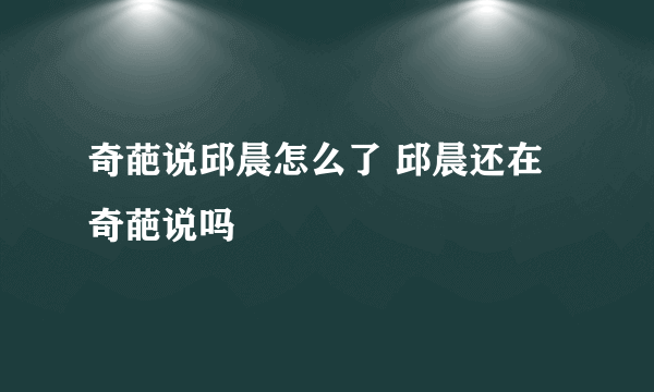 奇葩说邱晨怎么了 邱晨还在奇葩说吗