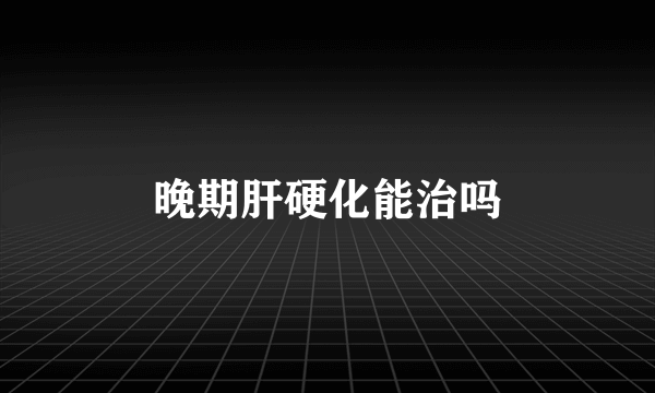 晚期肝硬化能治吗