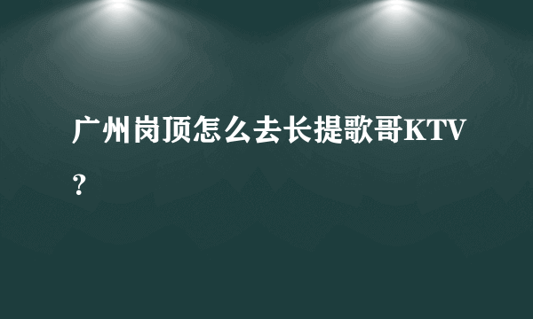 广州岗顶怎么去长提歌哥KTV？