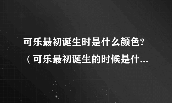 可乐最初诞生时是什么颜色?（可乐最初诞生的时候是什么颜色）