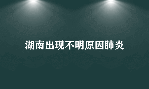 湖南出现不明原因肺炎