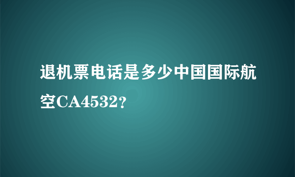 退机票电话是多少中国国际航空CA4532？
