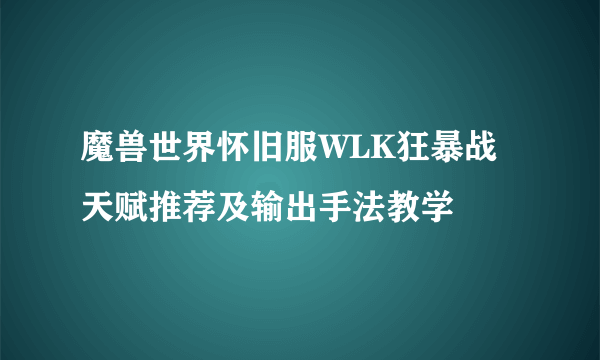 魔兽世界怀旧服WLK狂暴战天赋推荐及输出手法教学