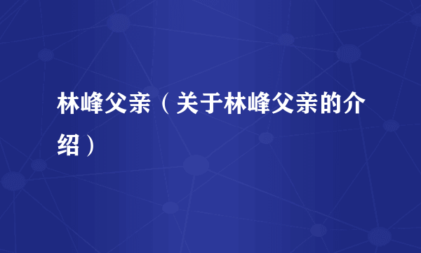 林峰父亲（关于林峰父亲的介绍）
