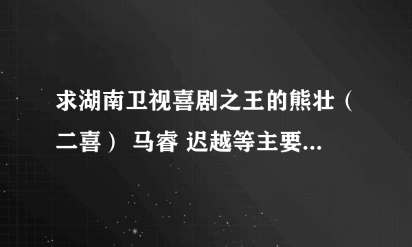 求湖南卫视喜剧之王的熊壮（二喜） 马睿 迟越等主要演员的详细资料