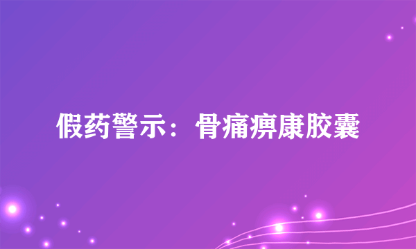 假药警示：骨痛痹康胶囊