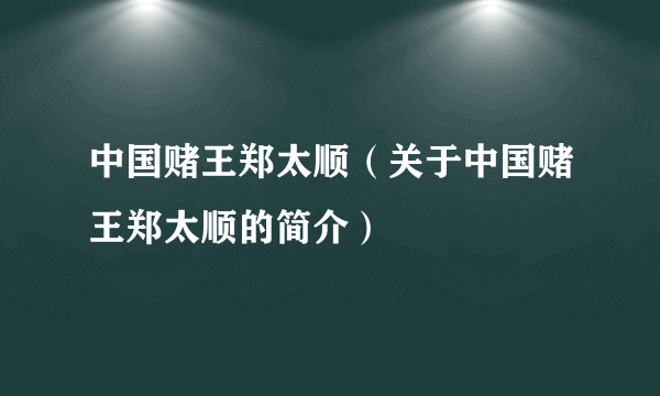 中国赌王郑太顺（关于中国赌王郑太顺的简介）