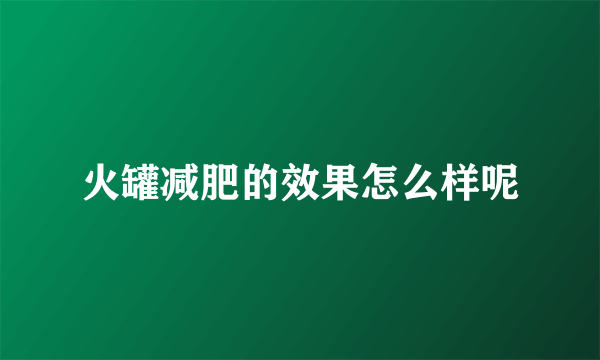 火罐减肥的效果怎么样呢