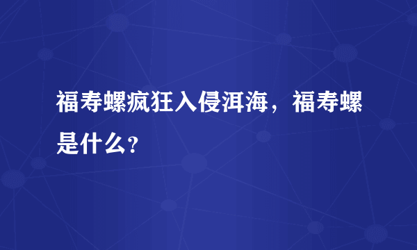 福寿螺疯狂入侵洱海，福寿螺是什么？