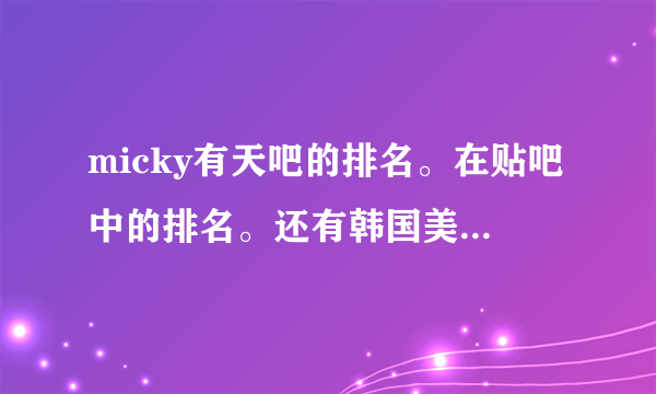 micky有天吧的排名。在贴吧中的排名。还有韩国美男的排名，听说有天在世界美男中排16，