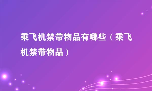 乘飞机禁带物品有哪些（乘飞机禁带物品）