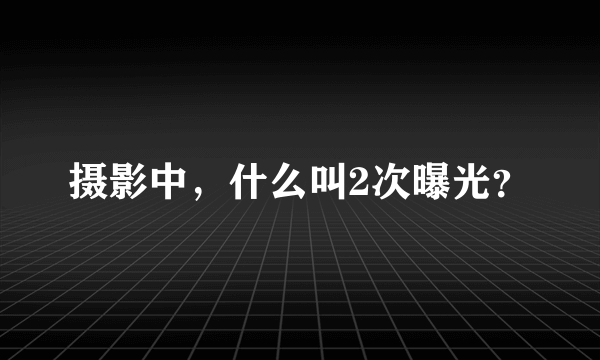摄影中，什么叫2次曝光？