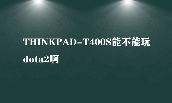 THINKPAD-T400S能不能玩dota2啊
