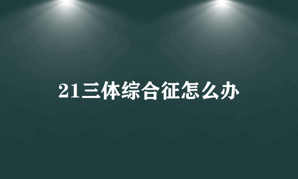21三体综合征怎么办