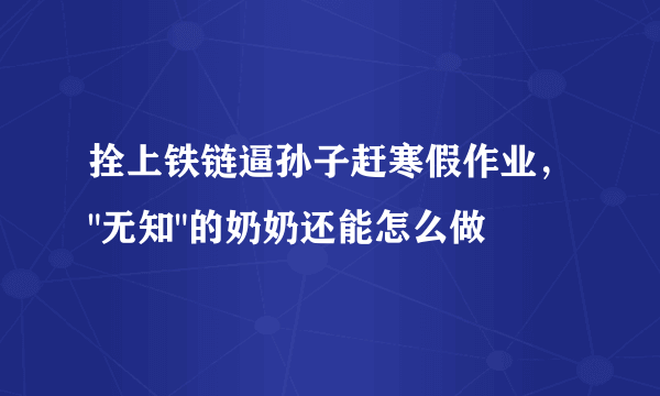 拴上铁链逼孙子赶寒假作业，