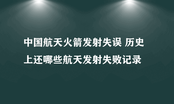 中国航天火箭发射失误 历史上还哪些航天发射失败记录