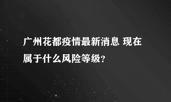 广州花都疫情最新消息 现在属于什么风险等级？