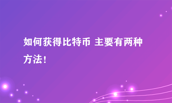 如何获得比特币 主要有两种方法！