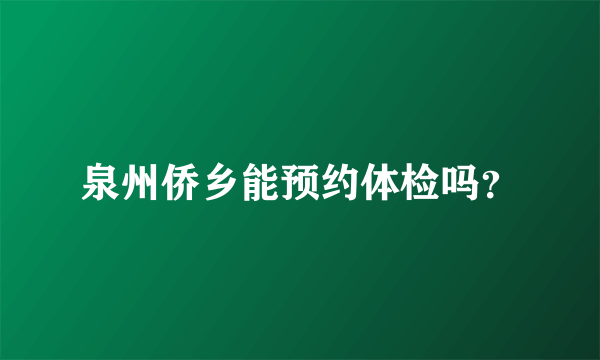 泉州侨乡能预约体检吗？