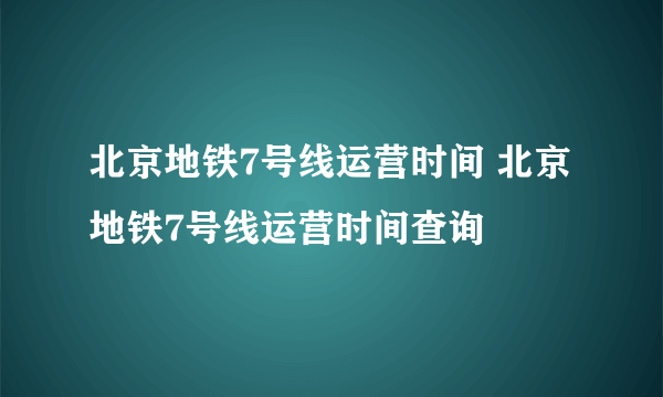 北京地铁7号线运营时间 北京地铁7号线运营时间查询