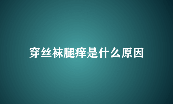 穿丝袜腿痒是什么原因