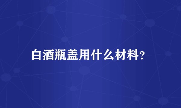 白酒瓶盖用什么材料？