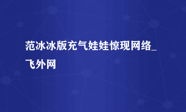 范冰冰版充气娃娃惊现网络_飞外网
