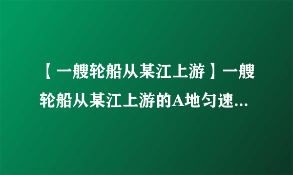 【一艘轮船从某江上游】一艘轮船从某江上游的A地匀速驶向下游的B地用了10...