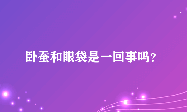 卧蚕和眼袋是一回事吗？