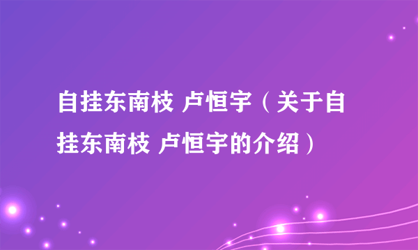 自挂东南枝 卢恒宇（关于自挂东南枝 卢恒宇的介绍）