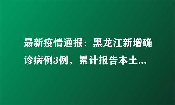 最新疫情通报：黑龙江新增确诊病例3例，累计报告本土确诊病例508例