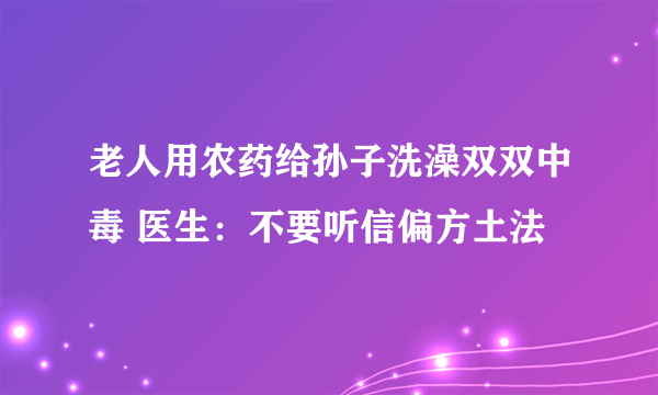 老人用农药给孙子洗澡双双中毒 医生：不要听信偏方土法
