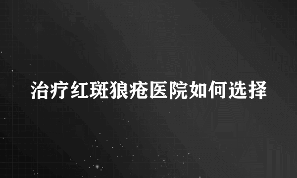 治疗红斑狼疮医院如何选择