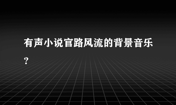 有声小说官路风流的背景音乐？