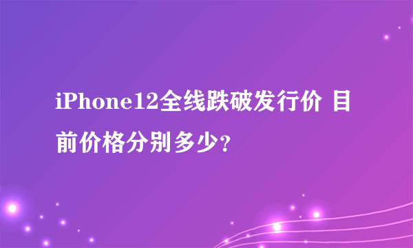 iPhone12全线跌破发行价 目前价格分别多少？