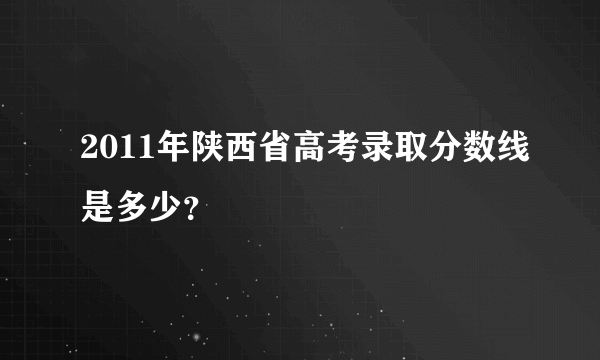 2011年陕西省高考录取分数线是多少？