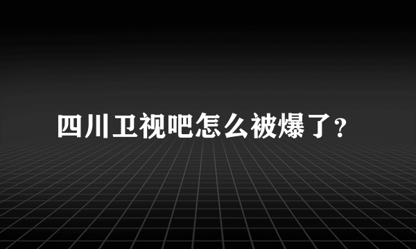 四川卫视吧怎么被爆了？