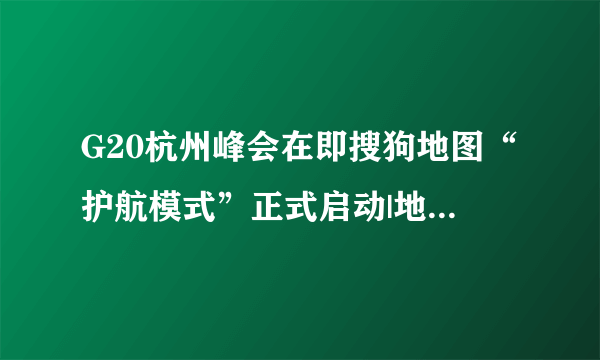 G20杭州峰会在即搜狗地图“护航模式”正式启动|地图|搜狗|杭州_飞外新闻