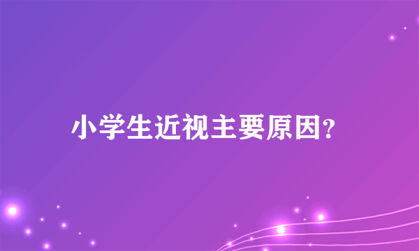 小学生近视主要原因？