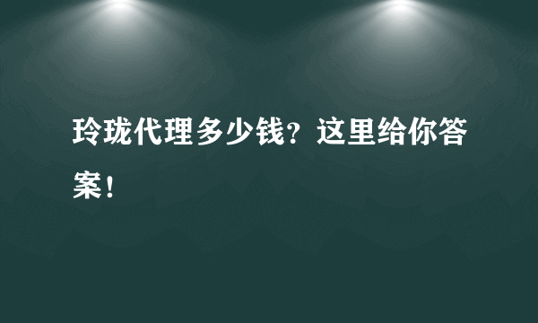 玲珑代理多少钱？这里给你答案！