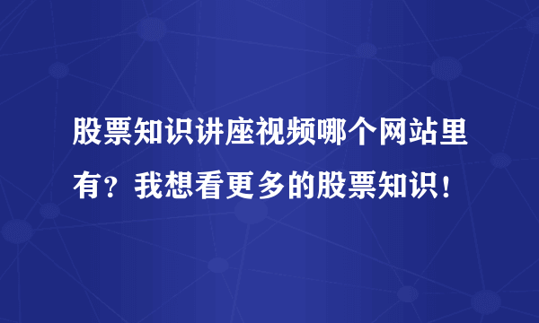 股票知识讲座视频哪个网站里有？我想看更多的股票知识！