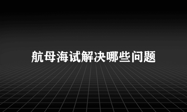 航母海试解决哪些问题