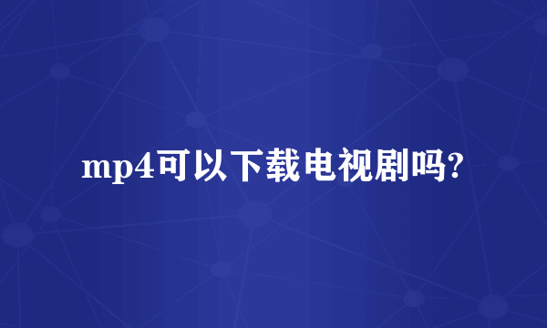 mp4可以下载电视剧吗?