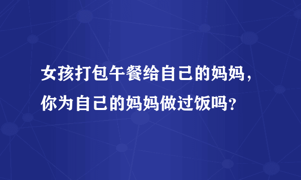 女孩打包午餐给自己的妈妈，你为自己的妈妈做过饭吗？